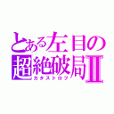 とある左目の超絶破局Ⅱ（カタストロフ）