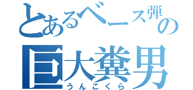 とあるベース弾きのの巨大糞男（うんこくら）