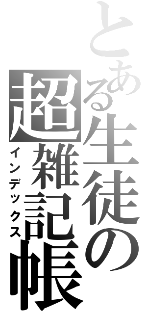 とある生徒の超雑記帳（インデックス）