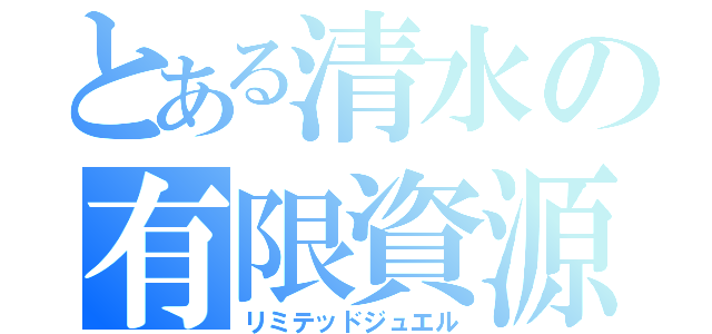 とある清水の有限資源（リミテッドジュエル）