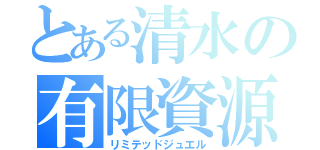 とある清水の有限資源（リミテッドジュエル）