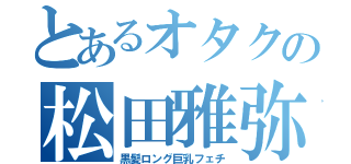 とあるオタクの松田雅弥（黒髪ロング巨乳フェチ）