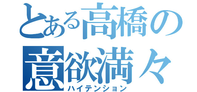 とある高橋の意欲満々（ハイテンション）