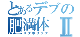 とあるデブの肥満体Ⅱ（メタボリック）