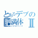 とあるデブの肥満体Ⅱ（メタボリック）