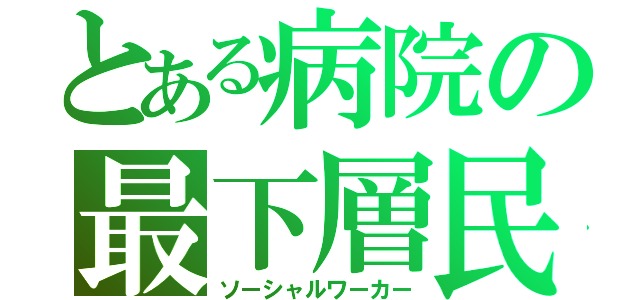 とある病院の最下層民（ソーシャルワーカー）