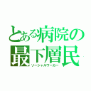 とある病院の最下層民（ソーシャルワーカー）