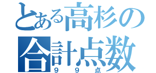 とある高杉の合計点数（９９点）