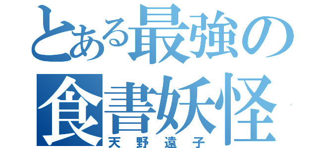 とある最強の食書妖怪（天野遠子）