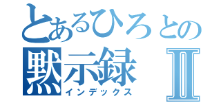 とあるひろとの黙示録Ⅱ（インデックス）