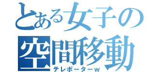 とある女子の空間移動（テレポーターｗ）