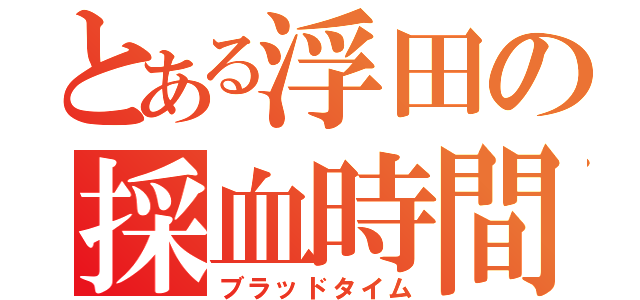 とある浮田の採血時間（ブラッドタイム）