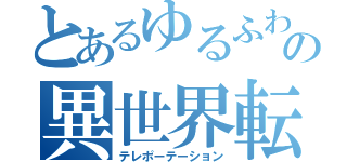 とあるゆるふわの異世界転生（テレポーテーション）