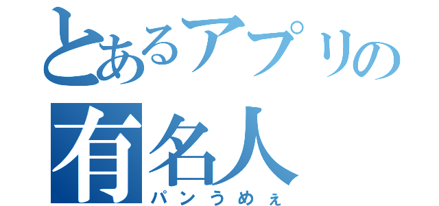 とあるアプリの有名人（パンうめぇ）