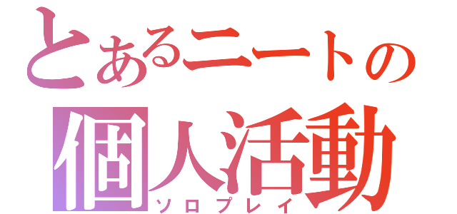 とあるニートの個人活動（ソロプレイ）