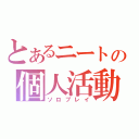 とあるニートの個人活動（ソロプレイ）