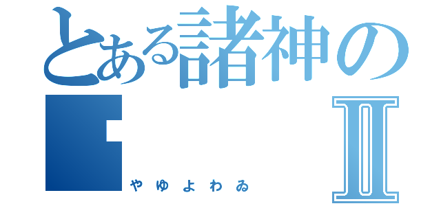 とある諸神の繎Ⅱ（や ゆ よ わ ゐ ）