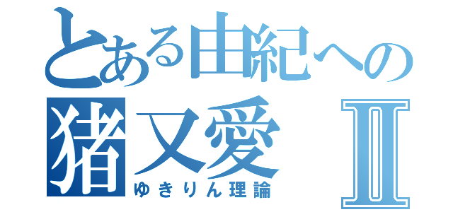 とある由紀への猪又愛Ⅱ（ゆきりん理論）