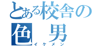 とある校舎の色 男（イケメン）