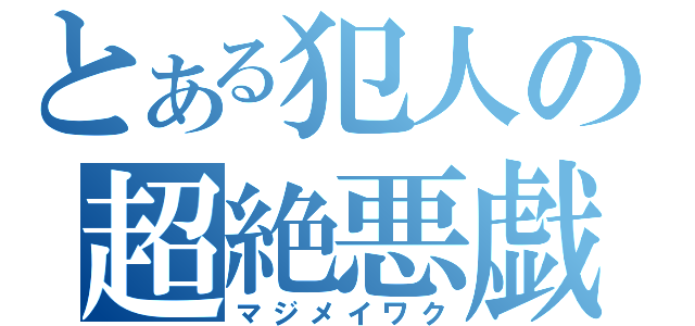 とある犯人の超絶悪戯（マジメイワク）