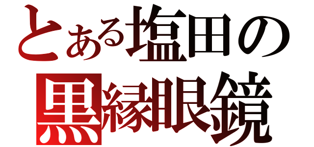 とある塩田の黒縁眼鏡（）