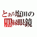 とある塩田の黒縁眼鏡（）