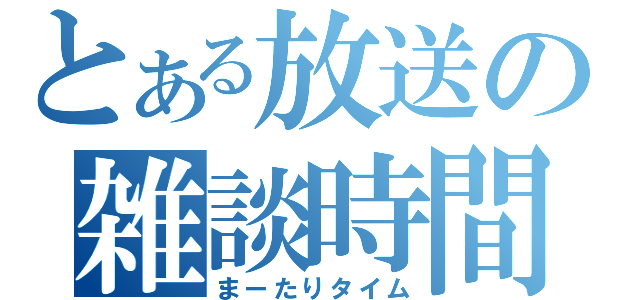 とある放送の雑談時間（まーたりタイム）