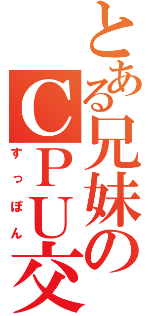 とある兄妹のＣＰＵ交換（すっぽん）