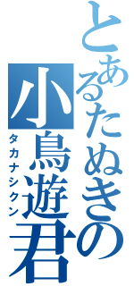 とあるたぬきの小鳥遊君（タカナシクン）