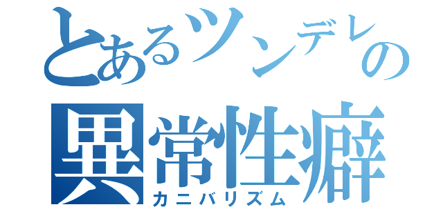 とあるツンデレの異常性癖（カニバリズム）