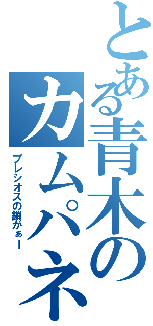 とある青木のカムパネルラ（プレシオスの鎖がぁー）