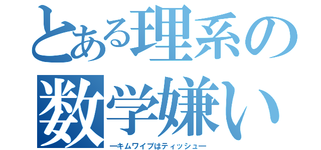 とある理系の数学嫌い（―キムワイプはティッシュ―）