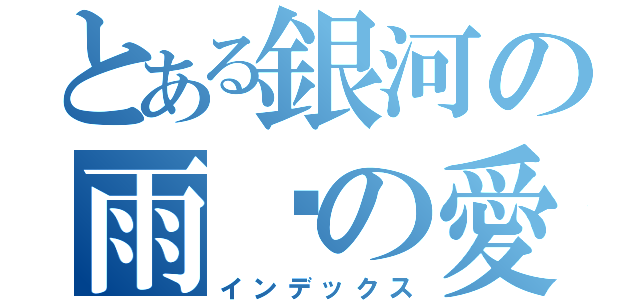 とある銀河の雨岚の愛（インデックス）