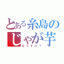 とある糸島のじゃが芋（なうすけ？）