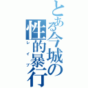 とある今城の性的暴行（レイプ）