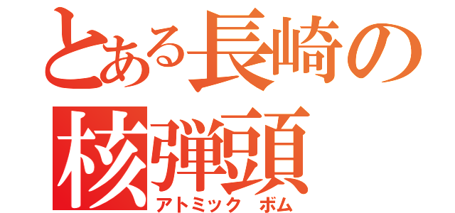 とある長崎の核弾頭（アトミック　ボム）