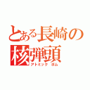 とある長崎の核弾頭（アトミック　ボム）