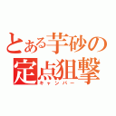 とある芋砂の定点狙撃（キャンパー）