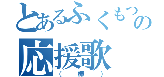 とあるふくもつののの応援歌（（棒））