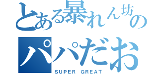 とある暴れん坊のパパだお（ＳＵＰＥＲ ＧＲＥＡＴ）