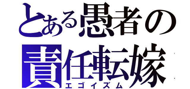 とある愚者の責任転嫁（エゴイズム）