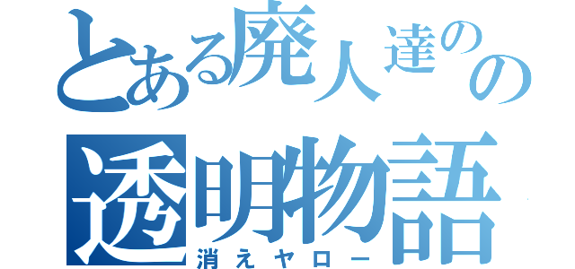 とある廃人達のの透明物語（消えヤロー）