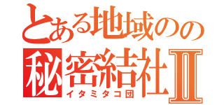 とある地域のの秘密結社Ⅱ（イタミタコ団）