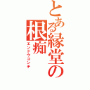 とある縁堂の根痴（エンドウコンチ）