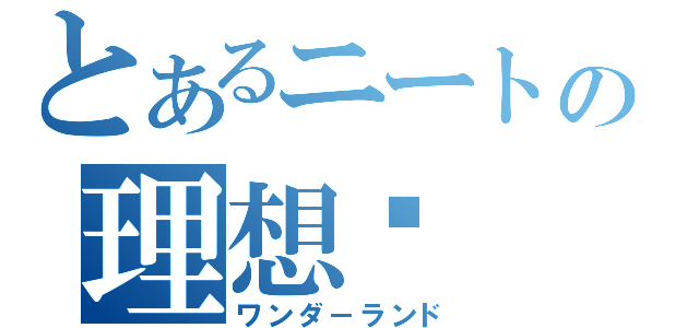 とあるニートの理想鄉（ワンダ－ランド）