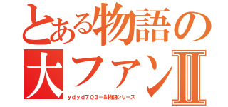 とある物語の大ファンⅡ（ｙｄｙｄ７０３－＆物語シリーズ）