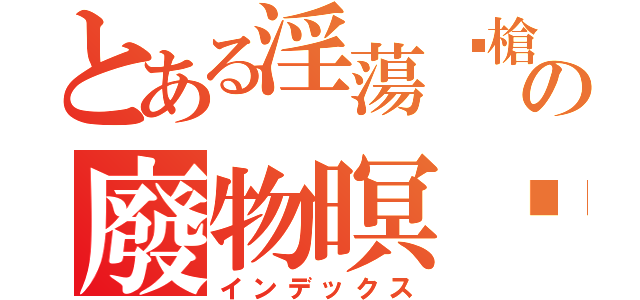 とある淫蕩步槍の廢物暝玥（インデックス）