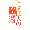 とある巨人の空調砲（ドームラン）