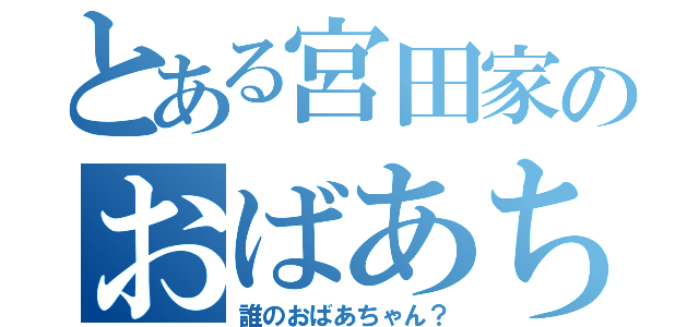 とある宮田家のおばあちゃん（誰のおばあちゃん？）