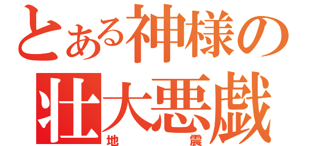 とある神様の壮大悪戯（地震）